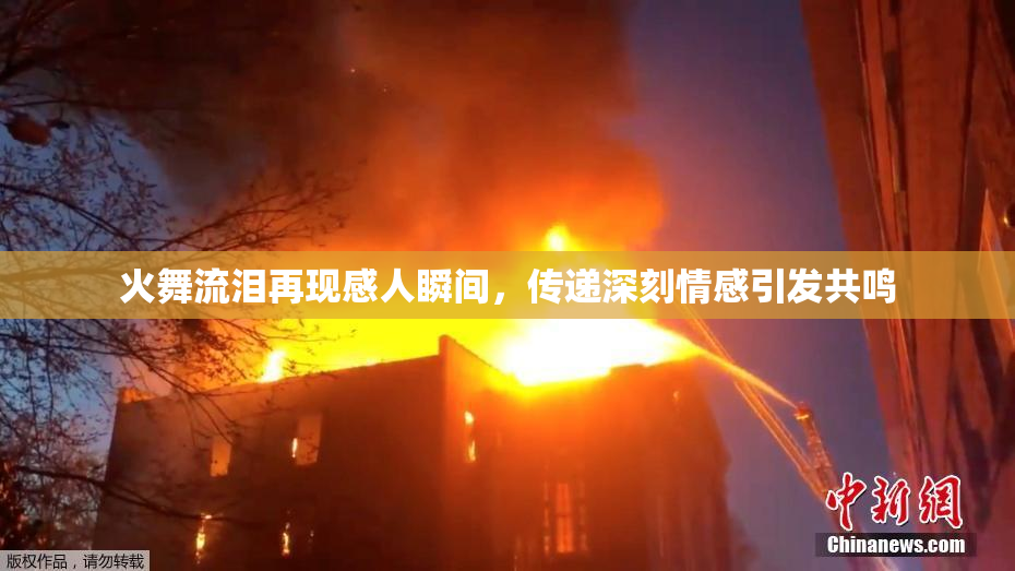 火舞流泪再现感人瞬间，传递深刻情感引发共鸣