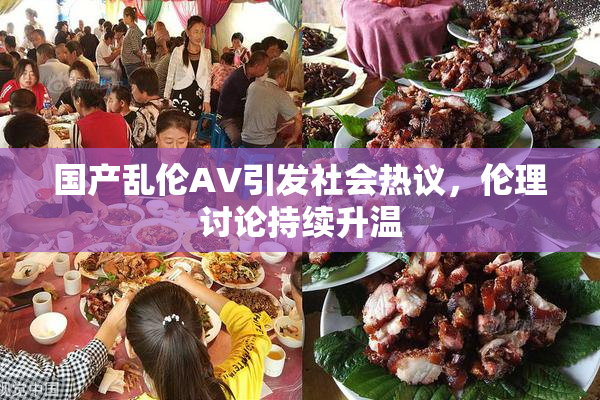国产乱伦AV引发社会热议，伦理讨论持续升温