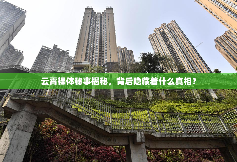 云霄裸体秘事揭秘，背后隐藏着什么真相？