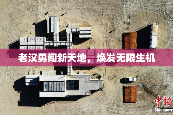 老汉勇闯新天地，焕发无限生机
