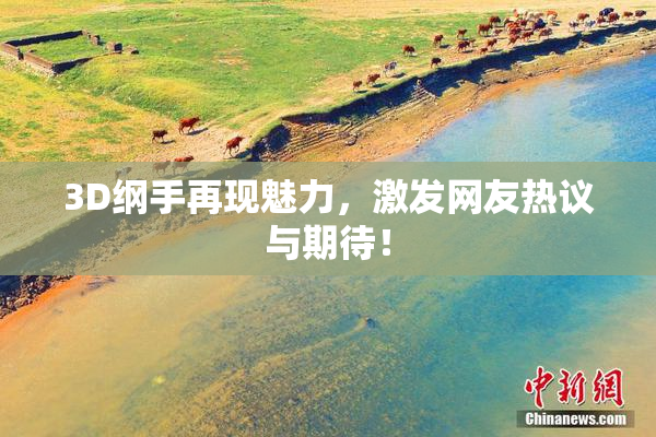 3D纲手再现魅力，激发网友热议与期待！