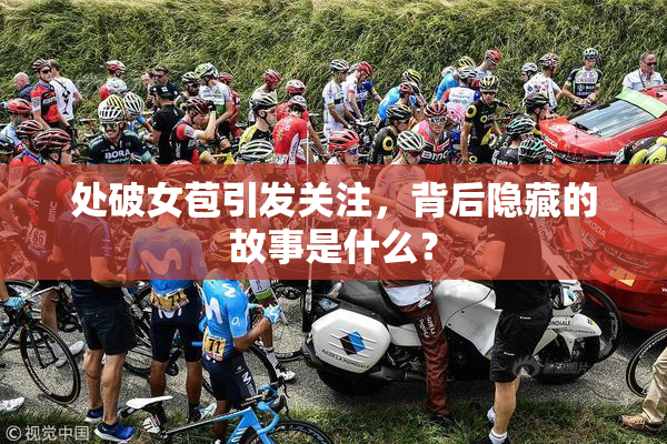 处破女苞引发关注，背后隐藏的故事是什么？