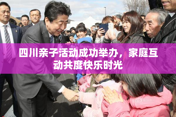 四川亲子活动成功举办，家庭互动共度快乐时光