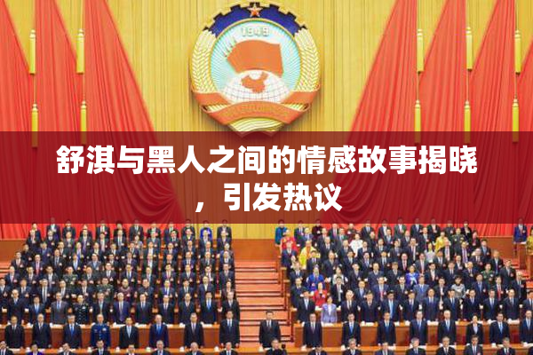 舒淇与黑人之间的情感故事揭晓，引发热议