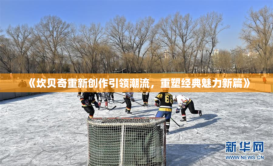 《坎贝奇重新创作引领潮流，重塑经典魅力新篇》