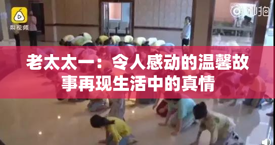 老太太一：令人感动的温馨故事再现生活中的真情