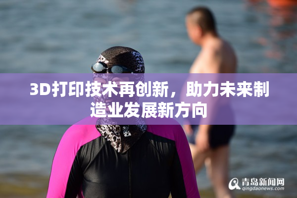 3D打印技术再创新，助力未来制造业发展新方向