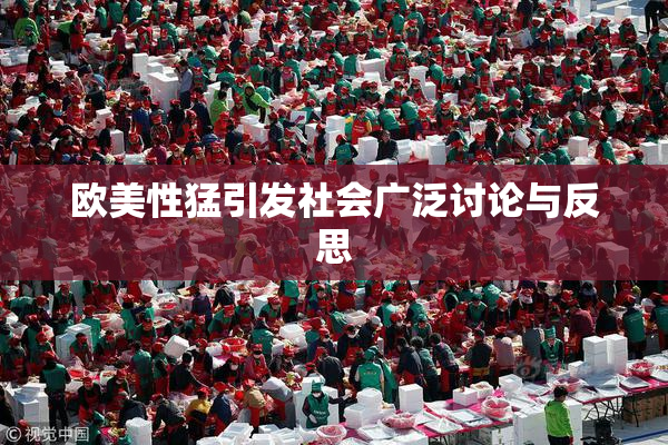 欧美性猛引发社会广泛讨论与反思