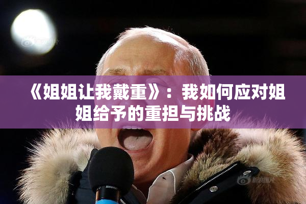 《姐姐让我戴重》：我如何应对姐姐给予的重担与挑战