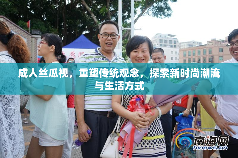 成人丝瓜视，重塑传统观念，探索新时尚潮流与生活方式