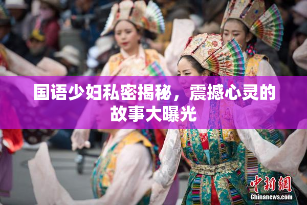 国语少妇私密揭秘，震撼心灵的故事大曝光