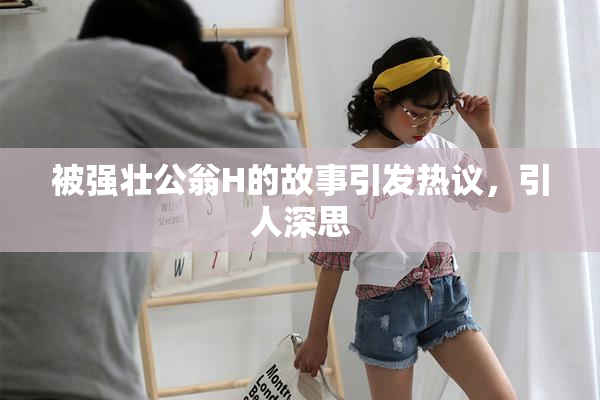 被强壮公翁H的故事引发热议，引人深思