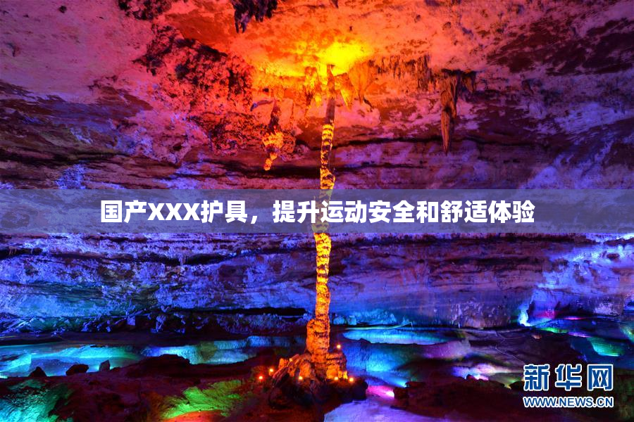 国产XXX护具，提升运动安全和舒适体验