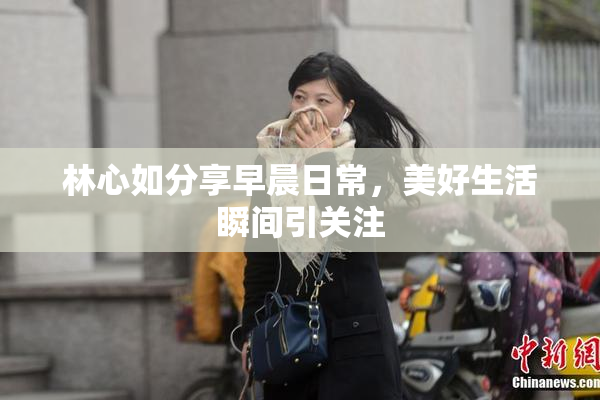 林心如分享早晨日常，美好生活瞬间引关注