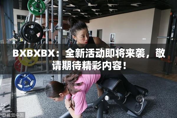 BXBXBX：全新活动即将来袭，敬请期待精彩内容！