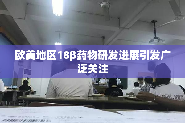 欧美地区18β药物研发进展引发广泛关注