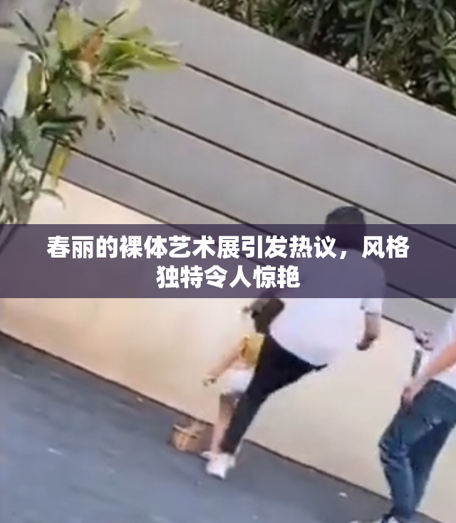 春丽的裸体艺术展引发热议，风格独特令人惊艳