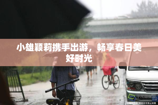 小雄颖莉携手出游，畅享春日美好时光