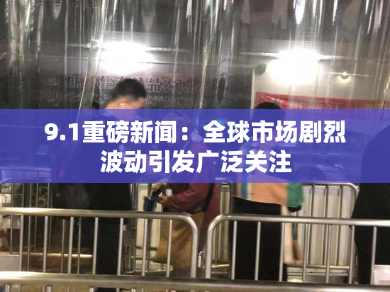 9.1重磅新闻：全球市场剧烈波动引发广泛关注