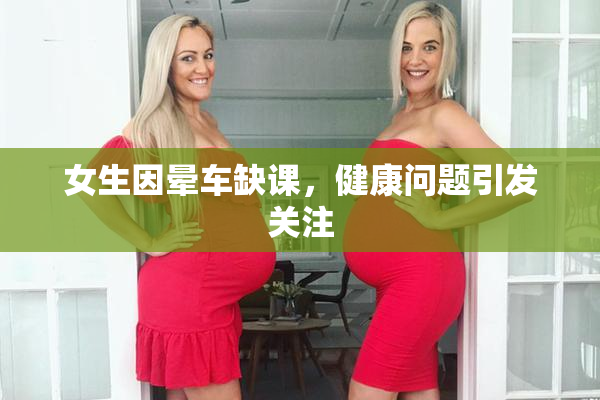 女生因晕车缺课，健康问题引发关注