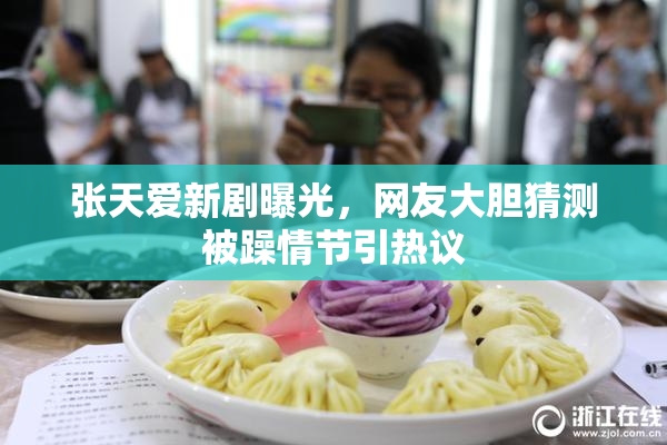 张天爱新剧曝光，网友大胆猜测被躁情节引热议