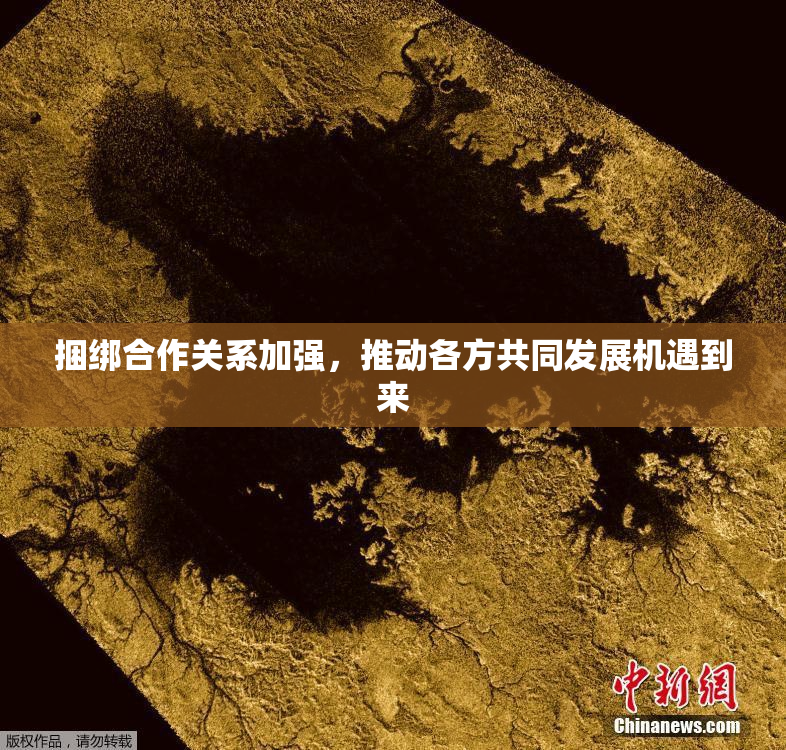 捆绑合作关系加强，推动各方共同发展机遇到来