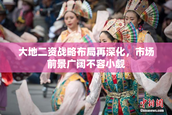 大地二资战略布局再深化，市场前景广阔不容小觑