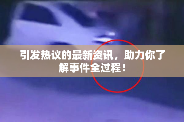 引发热议的最新资讯，助力你了解事件全过程！