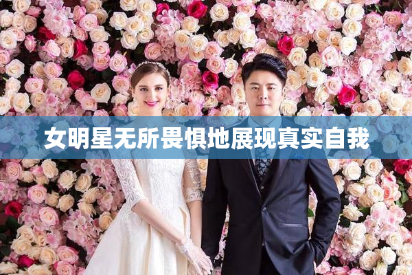 女明星无所畏惧地展现真实自我