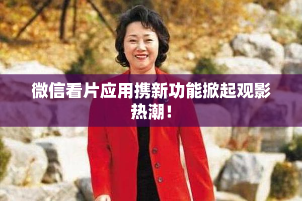 微信看片应用携新功能掀起观影热潮！