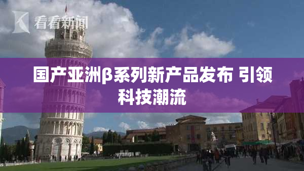 国产亚洲β系列新产品发布 引领科技潮流