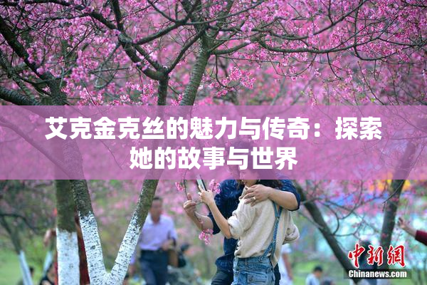 艾克金克丝的魅力与传奇：探索她的故事与世界
