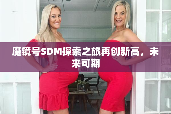 魔镜号SDM探索之旅再创新高，未来可期