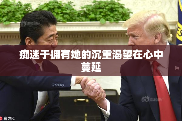痴迷于拥有她的沉重渴望在心中蔓延