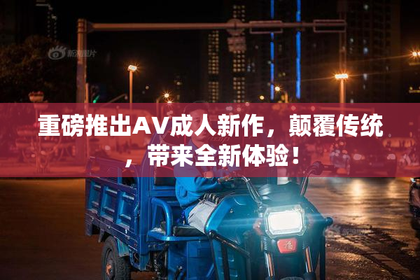 重磅推出AV成人新作，颠覆传统，带来全新体验！