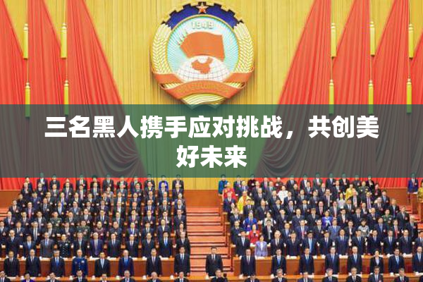 三名黑人携手应对挑战，共创美好未来