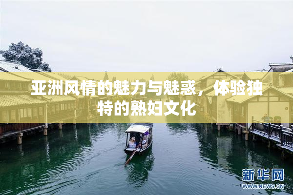 亚洲风情的魅力与魅惑，体验独特的熟妇文化