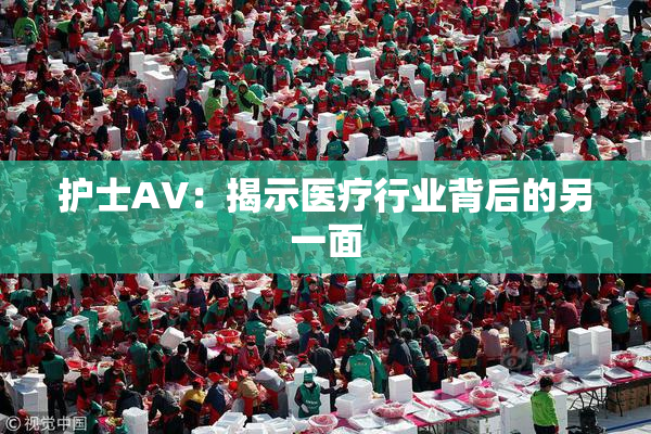护士AV：揭示医疗行业背后的另一面