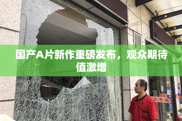 国产A片新作重磅发布，观众期待值激增