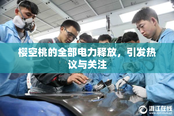 樱空桃的全部电力释放，引发热议与关注