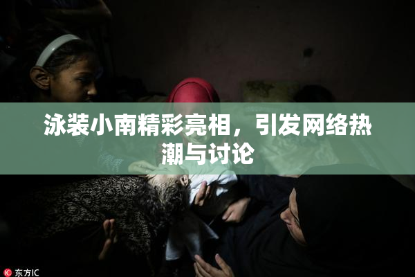泳装小南精彩亮相，引发网络热潮与讨论