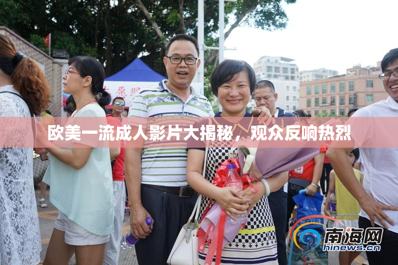 欧美一流成人影片大揭秘，观众反响热烈