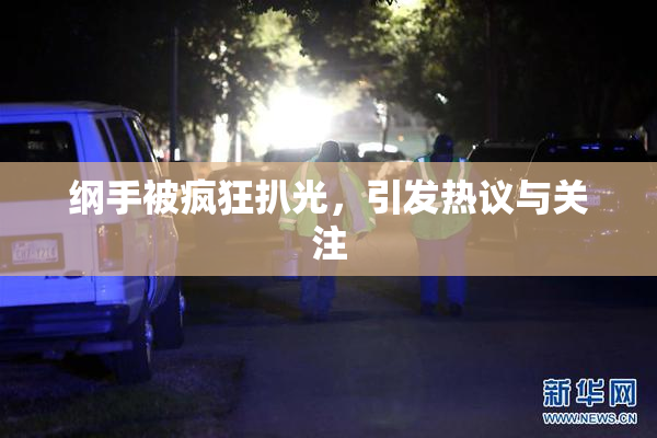 纲手被疯狂扒光，引发热议与关注