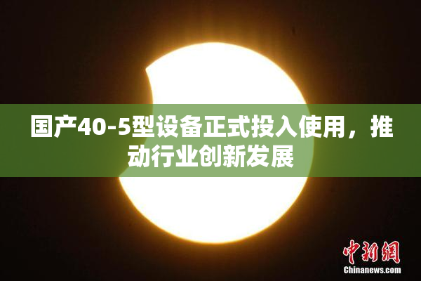 国产40-5型设备正式投入使用，推动行业创新发展