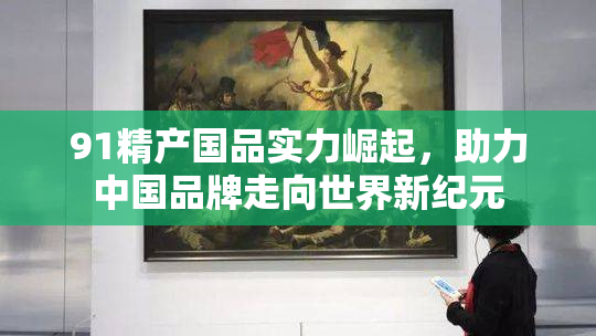 91精产国品实力崛起，助力中国品牌走向世界新纪元