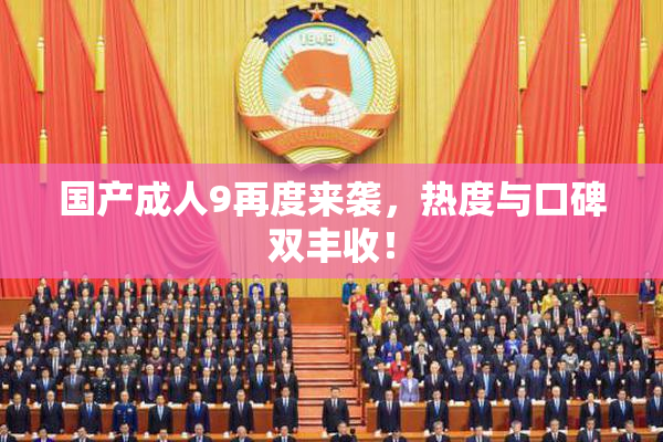 国产成人9再度来袭，热度与口碑双丰收！