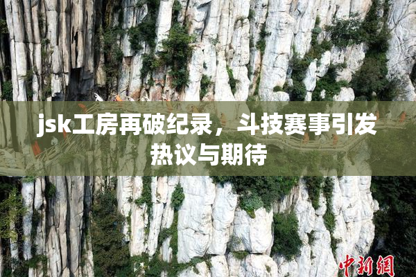 jsk工房再破纪录，斗技赛事引发热议与期待