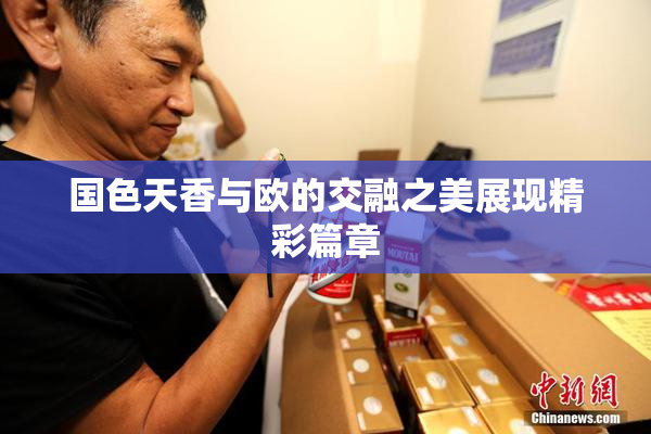 国色天香与欧的交融之美展现精彩篇章