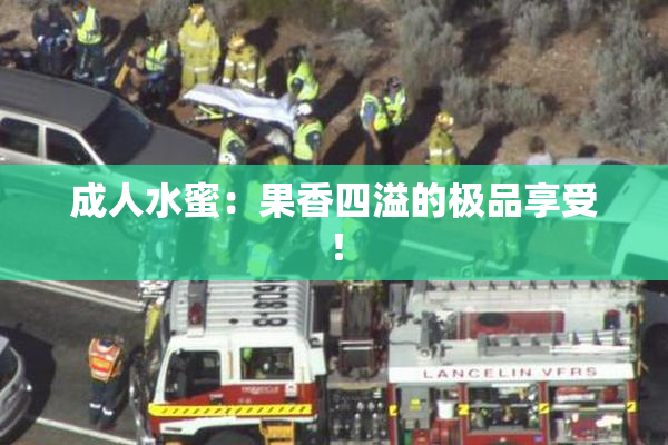成人水蜜：果香四溢的极品享受！
