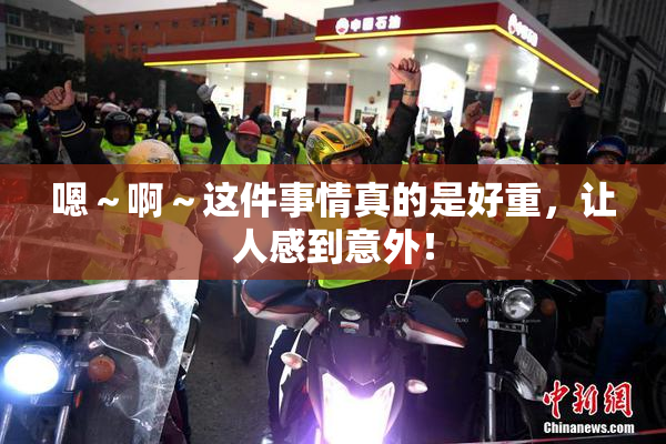 嗯～啊～这件事情真的是好重，让人感到意外！